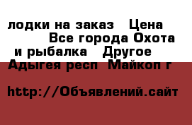 лодки на заказ › Цена ­ 15 000 - Все города Охота и рыбалка » Другое   . Адыгея респ.,Майкоп г.